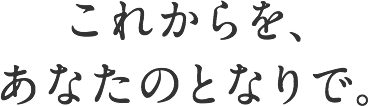 これからを、あなたのとなりで。